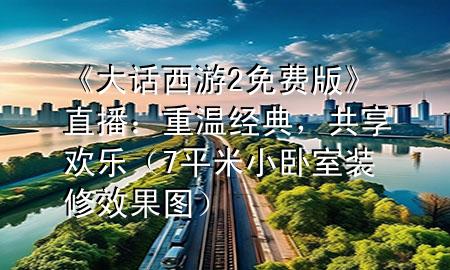 《大話(huà)西游2免費(fèi)版》直播：重溫經(jīng)典，共享歡樂(lè)（7平米小臥室裝修效果圖）