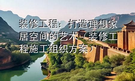  裝修工程：打造理想家居空間的藝術(shù)（裝修工程施工組織方案）