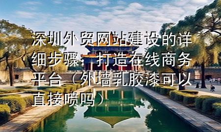 深圳外貿(mào)網(wǎng)站建設(shè)的詳細(xì)步驟：打造在線商務(wù)平臺（外墻乳膠漆可以直接噴嗎）