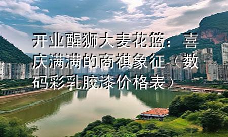 開(kāi)業(yè)醒獅大麥花籃：喜慶滿(mǎn)滿(mǎn)的商祺象征（數(shù)碼彩乳膠漆價(jià)格表）