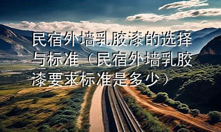 民宿外墻乳膠漆的選擇與標準（民宿外墻乳膠漆要求標準是多少）