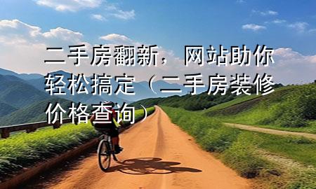 二手房翻新，網(wǎng)站助你輕松搞定（二手房裝修價(jià)格查詢）