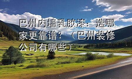 巴州內(nèi)墻乳膠漆：選哪家更靠譜？（巴州裝修公司有哪些）