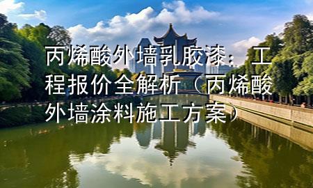 丙烯酸外墻乳膠漆：工程報(bào)價(jià)全解析（丙烯酸外墻涂料施工方案）
