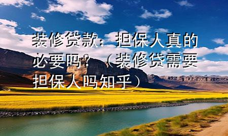 裝修貸款：擔保人真的必要嗎？（裝修貸需要擔保人嗎知乎）