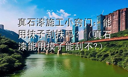 真石漆施工小竅門：能用抹子刮抹嗎？（真石漆能用摸子能刮不?）