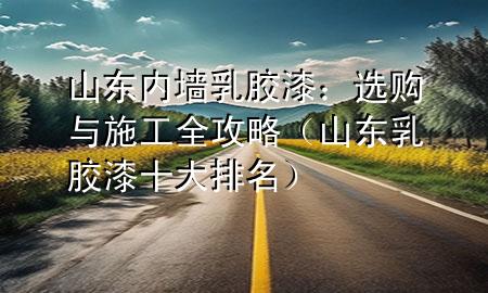 山東內(nèi)墻乳膠漆：選購與施工全攻略（山東乳膠漆十大排名）