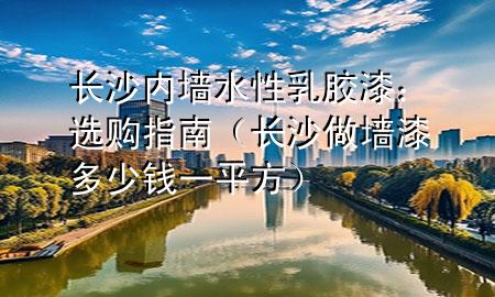 長沙內(nèi)墻水性乳膠漆：選購指南（長沙做墻漆多少錢一平方）