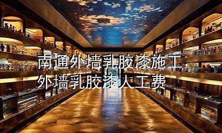 南通外墻乳膠漆施工，外墻乳膠漆人工費