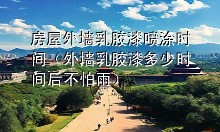 房屋外墻乳膠漆噴涂時間（外墻乳膠漆多少時間后不怕雨）