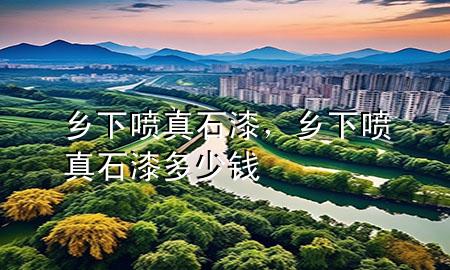 鄉(xiāng)下噴真石漆，鄉(xiāng)下噴真石漆多少錢