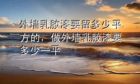 外墻乳膠漆要留多少平方的，做外墻乳膠漆要多少一平