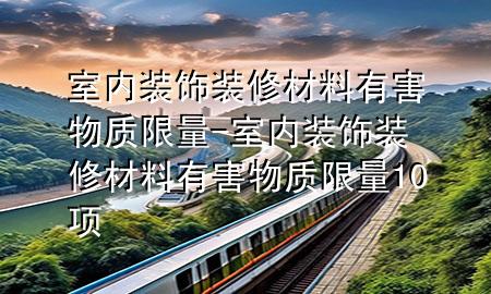 室內(nèi)裝飾裝修材料有害物質(zhì)限量-室內(nèi)裝飾裝修材料有害物質(zhì)限量10項(xiàng)