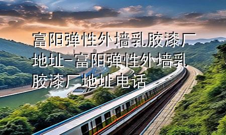 富陽彈性外墻乳膠漆廠地址-富陽彈性外墻乳膠漆廠地址電話