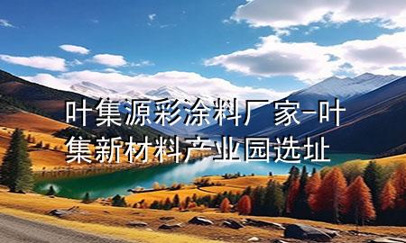 葉集源彩涂料廠家-葉集新材料產(chǎn)業(yè)園選址