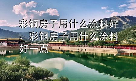 彩鋼房子用什么涂料好，彩鋼房子用什么涂料好一點