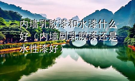 內(nèi)墻乳膠漆和水漆什么好（內(nèi)墻刷乳膠漆還是水性漆好）