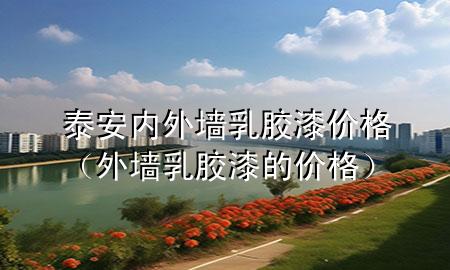 泰安內(nèi)外墻乳膠漆價格（外墻乳膠漆的價格）