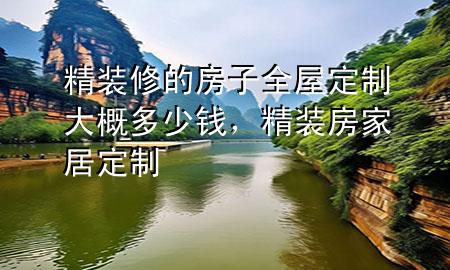 精裝修的房子全屋定制大概多少錢，精裝房家居定制