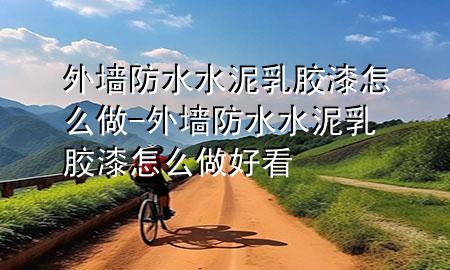 外墻防水水泥乳膠漆怎么做-外墻防水水泥乳膠漆怎么做好看