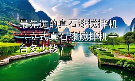 最先進的真石漆攪拌機（立式真石漆攪拌機一臺多少錢）