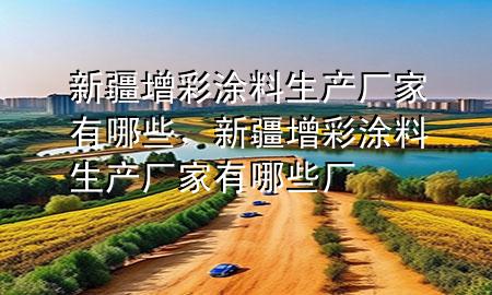 新疆增彩涂料生產(chǎn)廠家有哪些，新疆增彩涂料生產(chǎn)廠家有哪些廠