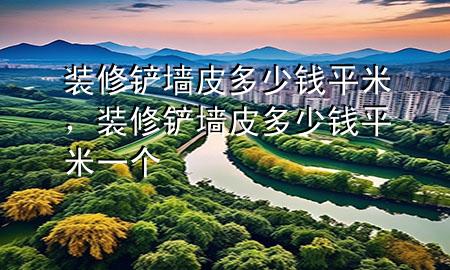 裝修鏟墻皮多少錢平米，裝修鏟墻皮多少錢平米一個