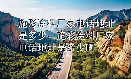 施彩涂料廠(chǎng)家電話(huà)地址是多少，施彩涂料廠(chǎng)家電話(huà)地址是多少啊