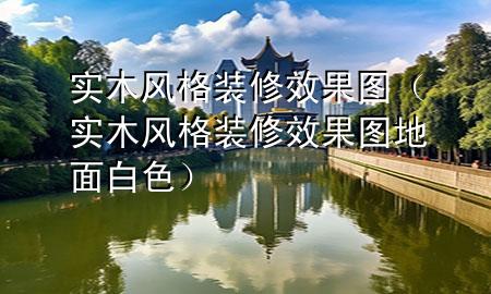 實木風(fēng)格裝修效果圖（實木風(fēng)格裝修效果圖地面白色）