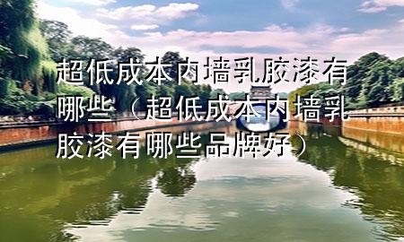 超低成本內(nèi)墻乳膠漆有哪些（超低成本內(nèi)墻乳膠漆有哪些品牌好）