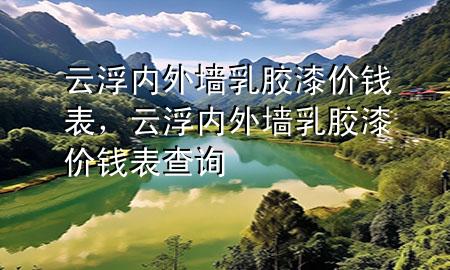 云浮內(nèi)外墻乳膠漆價(jià)錢表，云浮內(nèi)外墻乳膠漆價(jià)錢表查詢