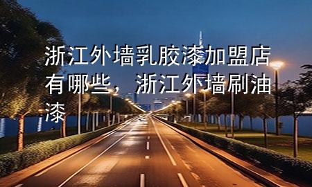 浙江外墻乳膠漆加盟店有哪些，浙江外墻刷油漆