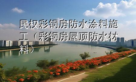 民權彩鋼房防水涂料施工（彩鋼房屋頂防水材料）