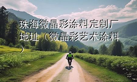 珠海微晶彩涂料定制廠地址（微晶彩藝術涂料）