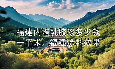 福建內(nèi)墻乳膠漆多少錢一平米，福建涂料效果