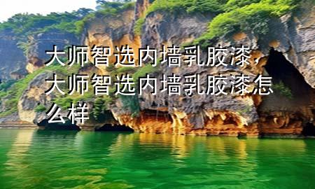 大師智選內(nèi)墻乳膠漆，大師智選內(nèi)墻乳膠漆怎么樣