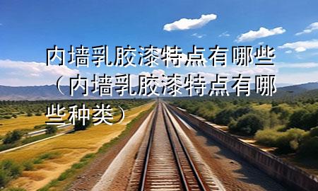 內(nèi)墻乳膠漆特點(diǎn)有哪些（內(nèi)墻乳膠漆特點(diǎn)有哪些種類）