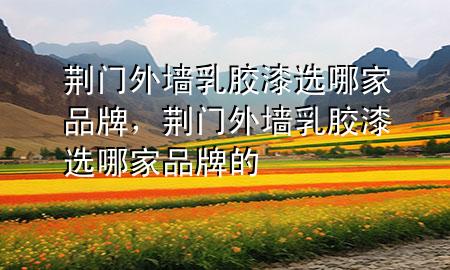荊門外墻乳膠漆選哪家品牌，荊門外墻乳膠漆選哪家品牌的