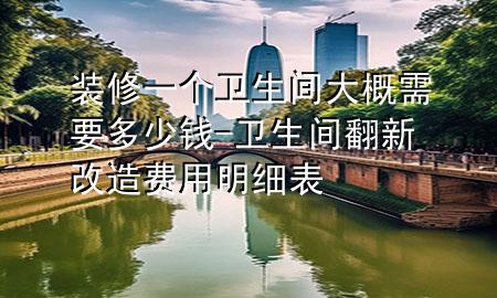 裝修一個衛(wèi)生間大概需要多少錢-衛(wèi)生間翻新改造費用明細(xì)表