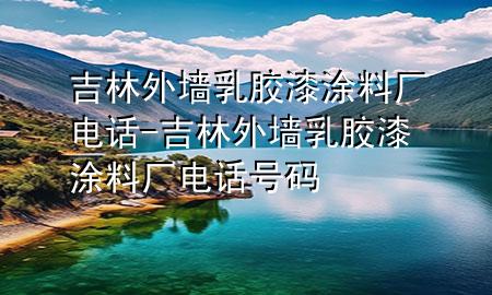 吉林外墻乳膠漆涂料廠電話-吉林外墻乳膠漆涂料廠電話號(hào)碼
