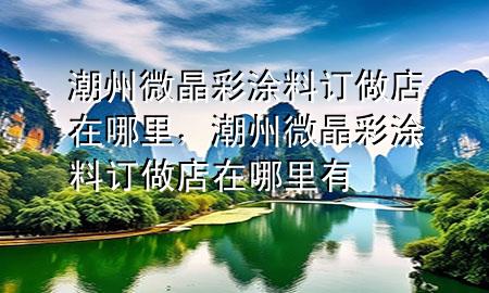 潮州微晶彩涂料訂做店在哪里，潮州微晶彩涂料訂做店在哪里有