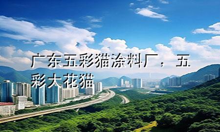 廣東五彩貓涂料廠，五彩大花貓