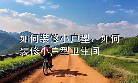 如何裝修小戶型，如何裝修小戶型衛(wèi)生間