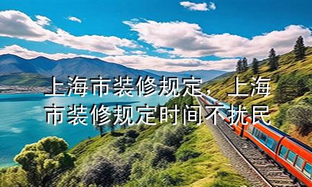 上海市裝修規(guī)定，上海市裝修規(guī)定時間不擾民