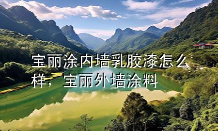 寶麗涂內(nèi)墻乳膠漆怎么樣，寶麗外墻涂料