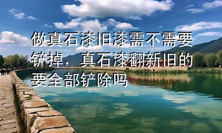 做真石漆舊漆需不需要鏟掉，真石漆翻新 舊的要全部鏟除嗎