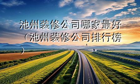 池州裝修公司哪家最好（池州裝修公司排行榜）