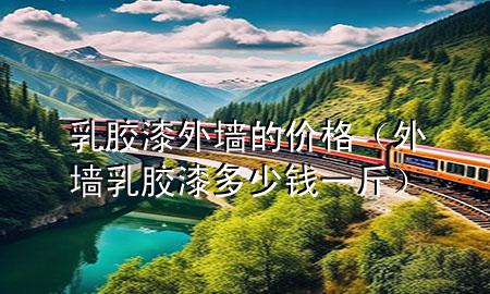 乳膠漆外墻的價格（外墻乳膠漆多少錢一斤）