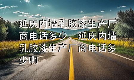 延慶內(nèi)墻乳膠漆生產(chǎn)廠商電話多少，延慶內(nèi)墻乳膠漆生產(chǎn)廠商電話多少啊