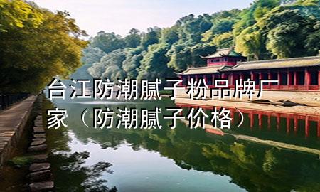 臺(tái)江防潮膩?zhàn)臃燮放茝S家（防潮膩?zhàn)觾r(jià)格）